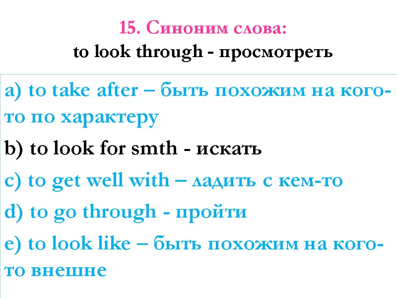 15. Синоним слова: to look through - просмотреть   a) to take after